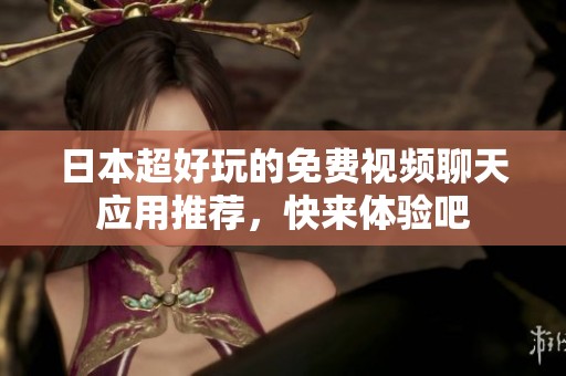 日本超好玩的免费视频聊天应用推荐，快来体验吧