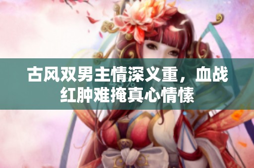 古风双男主情深义重，血战红肿难掩真心情愫