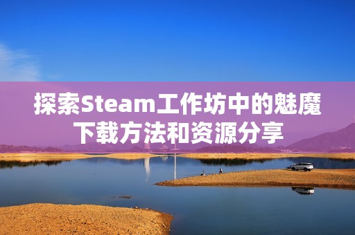 探索Steam工作坊中的魅魔下载方法和资源分享