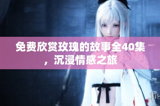 免费欣赏玫瑰的故事全40集，沉浸情感之旅