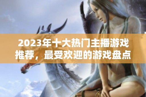 2023年十大热门主播游戏推荐，最受欢迎的游戏盘点与分析