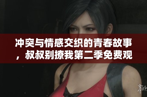冲突与情感交织的青春故事，叔叔别撩我第二季免费观看上线啦