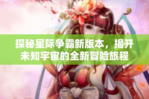 探秘星际争霸新版本，揭开未知宇宙的全新冒险旅程