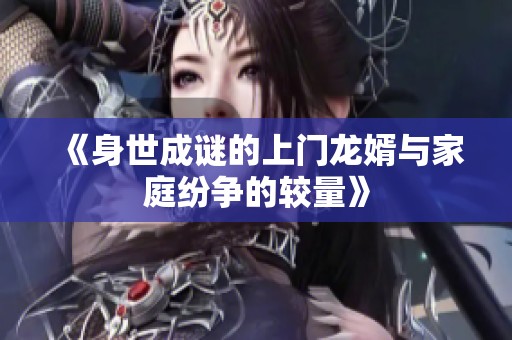 《身世成谜的上门龙婿与家庭纷争的较量》