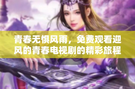 青春无惧风雨，免费观看迎风的青春电视剧的精彩旅程