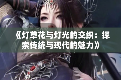 《灯草花与灯光的交织：探索传统与现代的魅力》