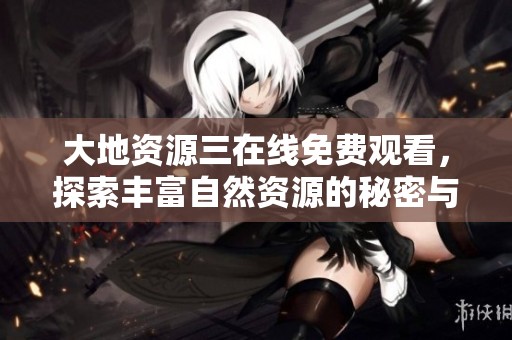 大地资源三在线免费观看，探索丰富自然资源的秘密与价值