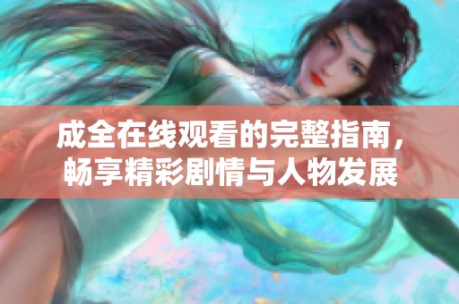成全在线观看的完整指南，畅享精彩剧情与人物发展