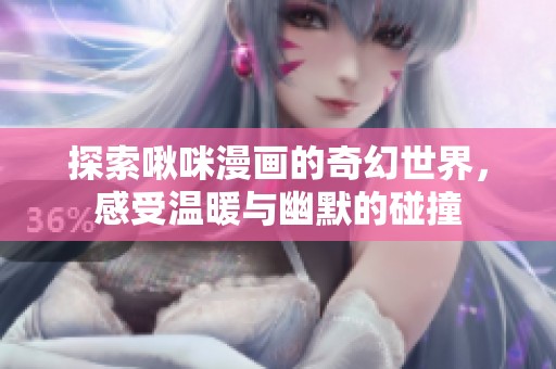 探索啾咪漫画的奇幻世界，感受温暖与幽默的碰撞