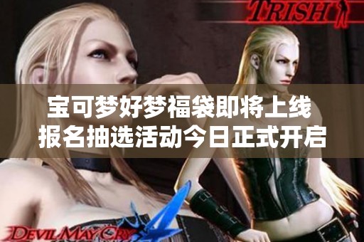 宝可梦好梦福袋即将上线 报名抽选活动今日正式开启