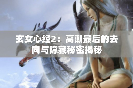 玄女心经2：高潮最后的去向与隐藏秘密揭秘