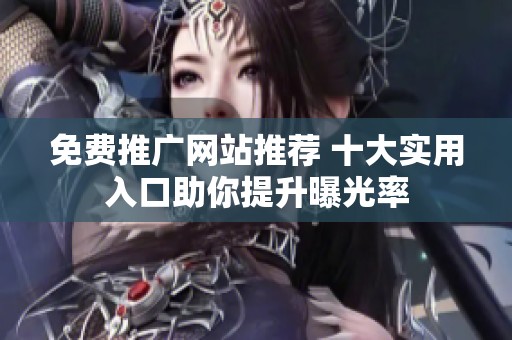 免费推广网站推荐 十大实用入口助你提升曝光率