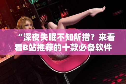 “深夜失眠不知所措？来看看B站推荐的十款必备软件”