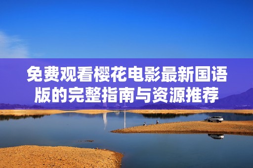 免费观看樱花电影最新国语版的完整指南与资源推荐