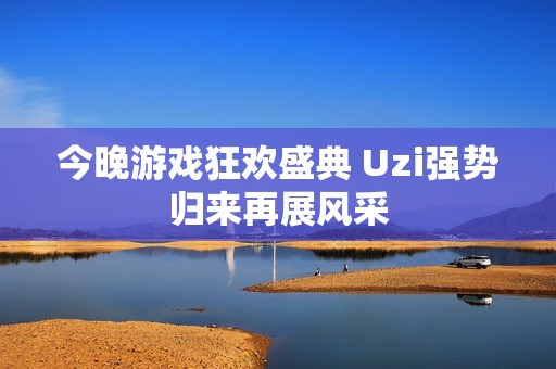 今晚游戏狂欢盛典 Uzi强势归来再展风采