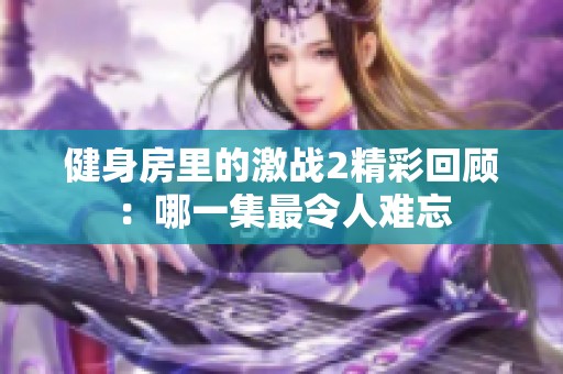 健身房里的激战2精彩回顾：哪一集最令人难忘