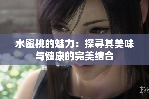 水蜜桃的魅力：探寻其美味与健康的完美结合