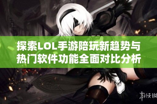 探索LOL手游陪玩新趋势与热门软件功能全面对比分析