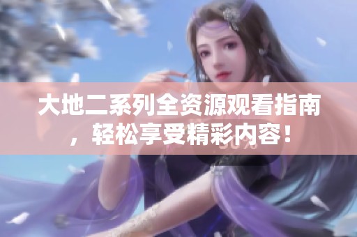 大地二系列全资源观看指南，轻松享受精彩内容！