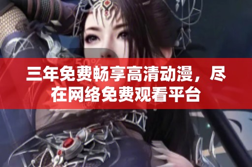 三年免费畅享高清动漫，尽在网络免费观看平台