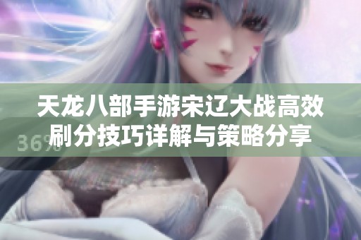 天龙八部手游宋辽大战高效刷分技巧详解与策略分享