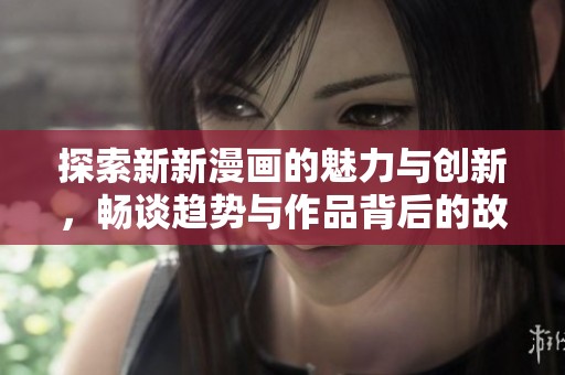 探索新新漫画的魅力与创新，畅谈趋势与作品背后的故事