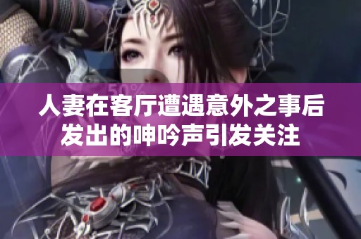 人妻在客厅遭遇意外之事后发出的呻吟声引发关注
