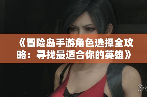 《冒险岛手游角色选择全攻略：寻找最适合你的英雄》