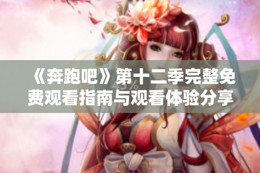 《奔跑吧》第十二季完整免费观看指南与观看体验分享
