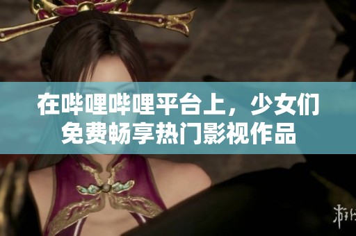 在哔哩哔哩平台上，少女们免费畅享热门影视作品