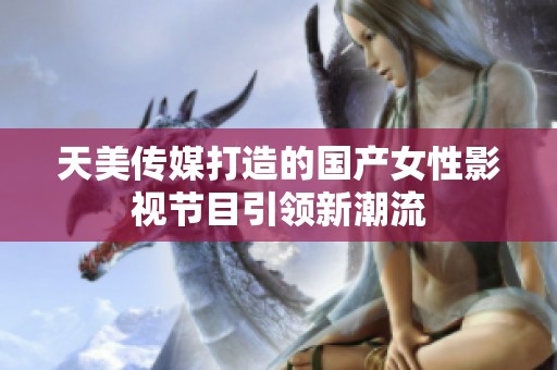 天美传媒打造的国产女性影视节目引领新潮流