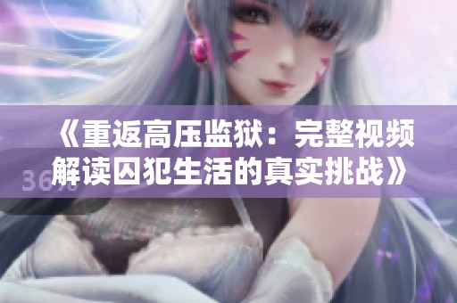 《重返高压监狱：完整视频解读囚犯生活的真实挑战》