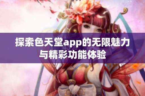 探索色天堂app的无限魅力与精彩功能体验