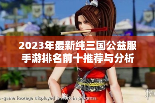 2023年最新纯三国公益服手游排名前十推荐与分析