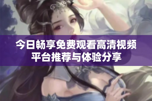 今日畅享免费观看高清视频平台推荐与体验分享