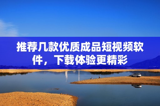 推荐几款优质成品短视频软件，下载体验更精彩