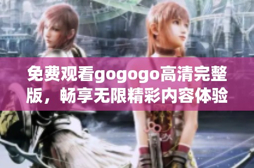 免费观看gogogo高清完整版，畅享无限精彩内容体验