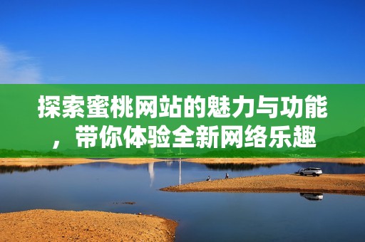 探索蜜桃网站的魅力与功能，带你体验全新网络乐趣