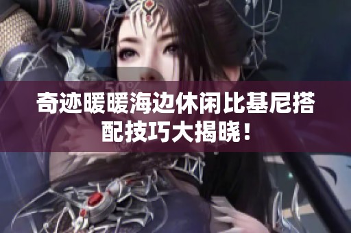 奇迹暖暖海边休闲比基尼搭配技巧大揭晓！
