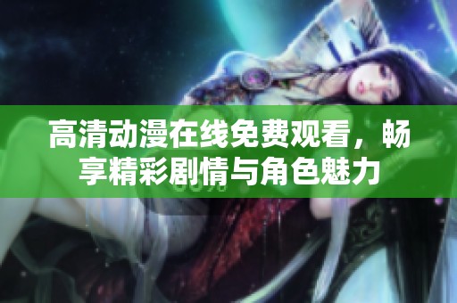 高清动漫在线免费观看，畅享精彩剧情与角色魅力