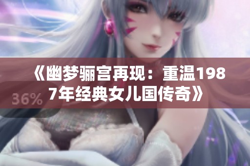 《幽梦骊宫再现：重温1987年经典女儿国传奇》
