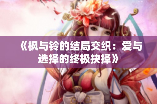 《枫与铃的结局交织：爱与选择的终极抉择》