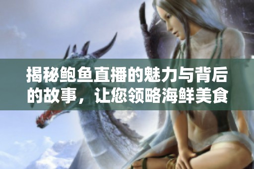 揭秘鲍鱼直播的魅力与背后的故事，让您领略海鲜美食的风采