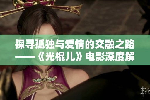 探寻孤独与爱情的交融之路——《光棍儿》电影深度解析