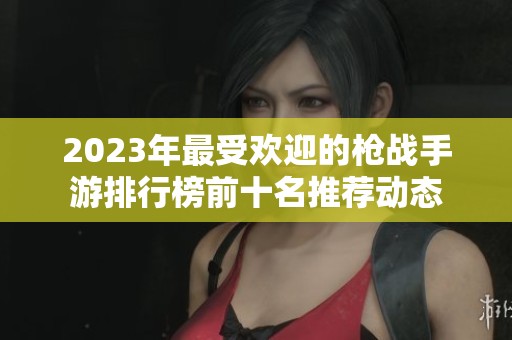 2023年最受欢迎的枪战手游排行榜前十名推荐动态