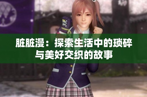 脏脏漫：探索生活中的琐碎与美好交织的故事