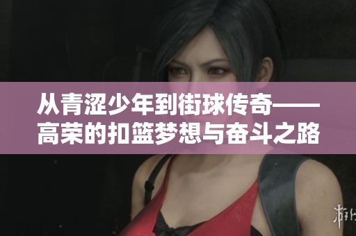 从青涩少年到街球传奇——高荣的扣篮梦想与奋斗之路