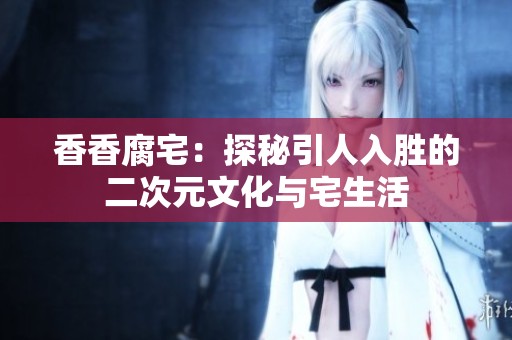 香香腐宅：探秘引人入胜的二次元文化与宅生活