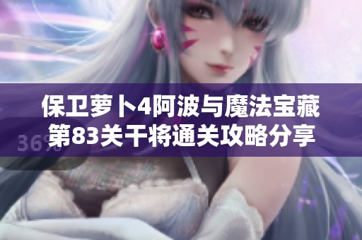 保卫萝卜4阿波与魔法宝藏第83关干将通关攻略分享