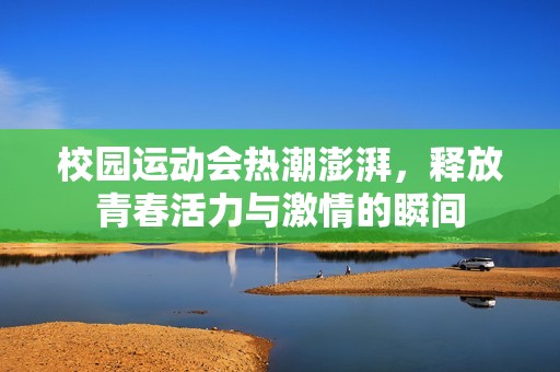 校园运动会热潮澎湃，释放青春活力与激情的瞬间